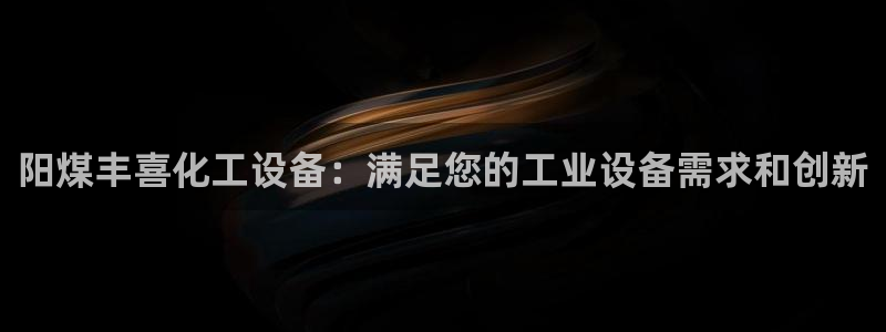 新航娱乐的创始人简介是谁：阳煤丰喜化工设备：满足您