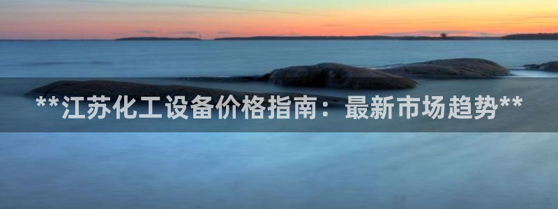 新航娱乐公司扣费流程详解图片：**江苏化工设备价格